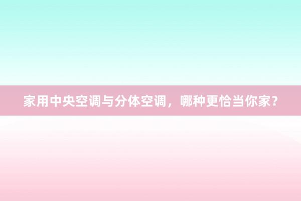 家用中央空调与分体空调，哪种更恰当你家？