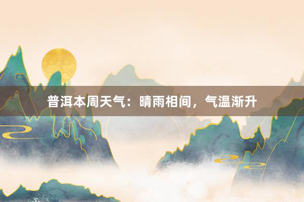 普洱本周天气：晴雨相间，气温渐升